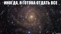 иногда, я готова отдать все 