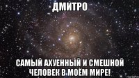 дмитро самый ахуенный и смешной человек в моём мире!