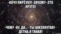 -хочу пирсуху! -зачем? -это круто! -чем? -ну, да... - ты шизонутая! - детка, я такая!