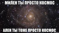 милен ты просто космос ален ты тоже просто космос