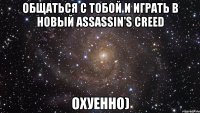 общаться с тобой и играть в новый assassin's creed охуенно)