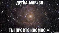 детка-маруся ты просто космос =*