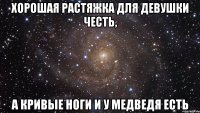 Хорошая растяжка для девушки честь, а кривые ноги и у медведя есть