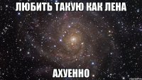 любить такую как Лена ахуенно