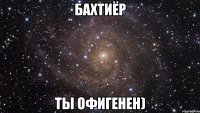 бахтиёр ты офигенен)