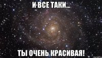 И все таки... Ты очень красивая!