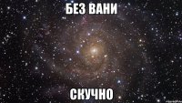 БЕЗ ВАНИ СКУЧНО