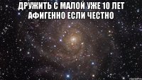 Дружить с малой уже 10 лет афигенно если честно 