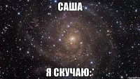 Саша я скучаю:*