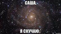 Саша, я скучаю:*