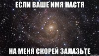 Если ваше имя Настя На меня скорей залазьте