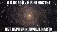 И в погоду и в ненастье Нет верней и лучше Насти