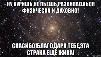 Ну куришь,не пьешь,развиваешься физически и духовно! Спасибо!Благодаря тебе,эта страна ещё жива!