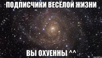 Подписчики Весёлой жизни Вы охуенны ^^