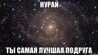 НУРАЙ ты самая лучшая подруга