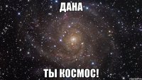 Дана ты космос!