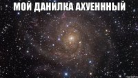 Мой Данилка Ахуеннный 