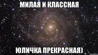 Милая и классная Юличка прекрасная)