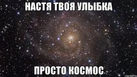 НАстя твоя улыбка просто космос