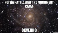 когда Катя делает комплимент сама охуенно