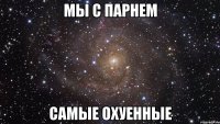 МЫ С ПАРНЕМ САМЫЕ ОХУЕННЫЕ