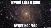 Кучин едет в Київ будет космос