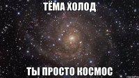 Тёма Холод Ты просто космос