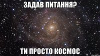 Задав питання? ти просто космос