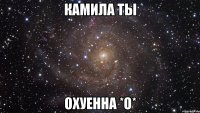 Камила ты ОХУЕННА *О*