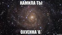 Камила ты ОХУЕННА*0*