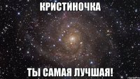 Кристиночка Ты самая лучшая!