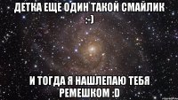 Детка еще один такой смайлик :-) И тогда я нашлепаю тебя ремешком :D