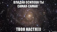 Владка Осипова ты самая-самая** твоя Настя)))