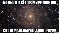 больше всего в мире люблю свою маленькую Даяночку!!!