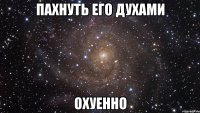 пахнуть его духами охуенно