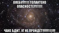 ОЯЕБУ!!!111 ГОЛАКТЕКО ОПАСНОСТЕ!!1111! ЧАКЕ БДИТ, УГ НЕ ПРОЙДЁТ!!!!!!111!!!