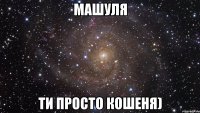 МАШУЛЯ ти просто кошеня)