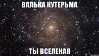 валька кутерьма ты вселеная