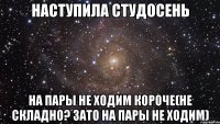 наступила студосень на пары не ходим короче(не складно? зато на пары не ходим)