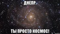 Днепр, ты просто КОСМОС!