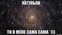 Катінька ти в мене сама сама *)))