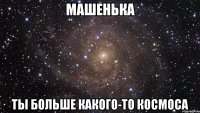 Машенька Ты больше какого-то космоса