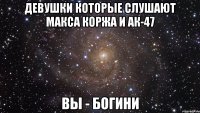 Девушки которые слушают Макса Коржа и АК-47 Вы - Богини