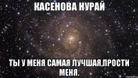 КАСЕНОВА НУРАЙ ТЫ у меня самая лучшая,прости меня.