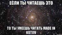 Если ты читаешь это то ты умеешь читать Made in Kotov