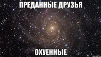 Преданные друзья ОХУЕННЫЕ