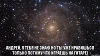  Андрей, я тебя не знаю но ты уже нравишься только потому что играешь на гитаре)