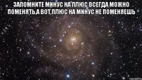 Запомните Минус на плюс всегда можно поменять,а вот плюс на минус не поменяешь 