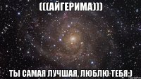 (((АЙГЕРИМА))) ТЫ САМАЯ ЛУЧШАЯ, люблю тебя:)