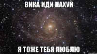 ВИКА ИДИ НАХУЙ Я ТОЖЕ ТЕБЯ ЛЮБЛЮ